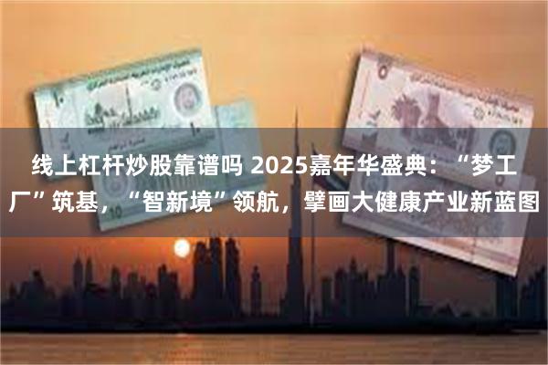 线上杠杆炒股靠谱吗 2025嘉年华盛典：“梦工厂”筑基，“智新境”领航，擘画大健康产业新蓝图