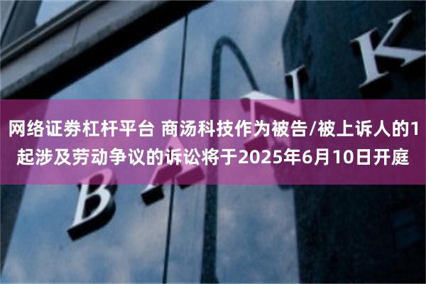 网络证劵杠杆平台 商汤科技作为被告/被上诉人的1起涉及劳动争议的诉讼将于2025年6月10日开庭