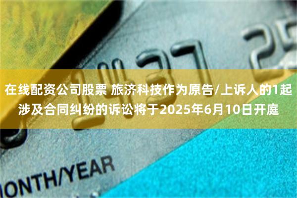 在线配资公司股票 旅济科技作为原告/上诉人的1起涉及合同纠纷的诉讼将于2025年6月10日开庭