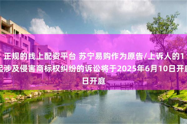 正规的线上配资平台 苏宁易购作为原告/上诉人的1起涉及侵害商标权纠纷的诉讼将于2025年6月10日开庭