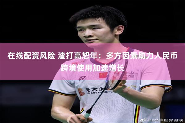 在线配资风险 渣打高恕年：多方因素助力人民币跨境使用加速增长