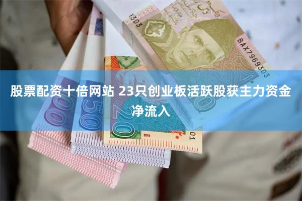 股票配资十倍网站 23只创业板活跃股获主力资金净流入