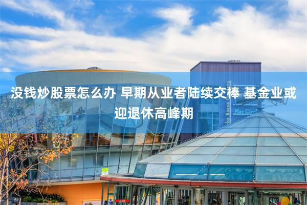 没钱炒股票怎么办 早期从业者陆续交棒 基金业或迎退休高峰期