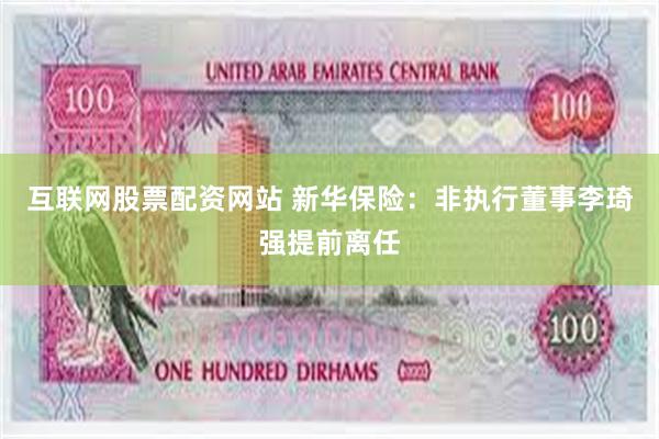 互联网股票配资网站 新华保险：非执行董事李琦强提前离任