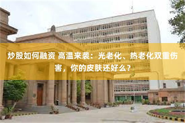 炒股如何融资 高温来袭：光老化、热老化双重伤害，你的皮肤还好么？
