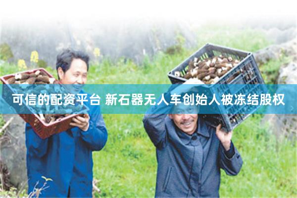 可信的配资平台 新石器无人车创始人被冻结股权