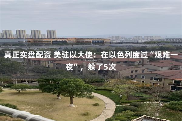 真正实盘配资 美驻以大使：在以色列度过“艰难一夜”，躲了5次