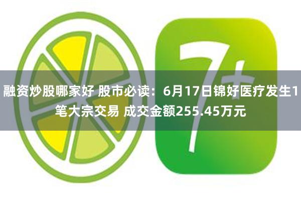 融资炒股哪家好 股市必读：6月17日锦好医疗发生1笔大宗交易 成交金额255.45万元