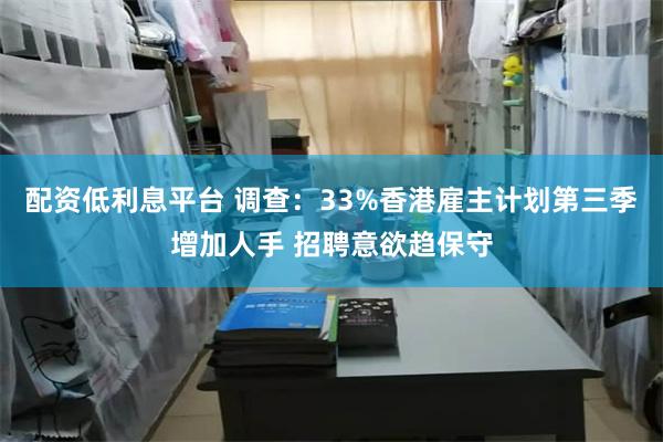 配资低利息平台 调查：33%香港雇主计划第三季增加人手 招聘意欲趋保守