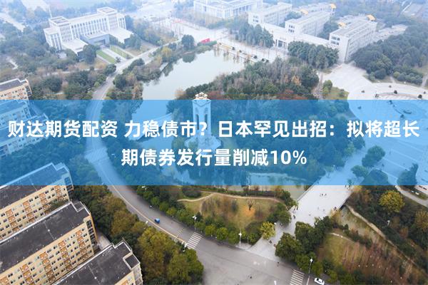 财达期货配资 力稳债市？日本罕见出招：拟将超长期债券发行量削减10%