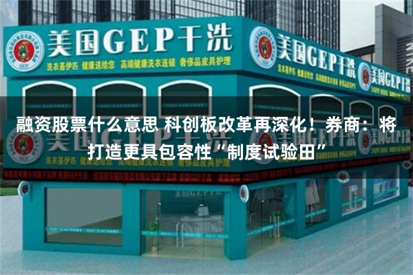 融资股票什么意思 科创板改革再深化！券商：将打造更具包容性“制度试验田”