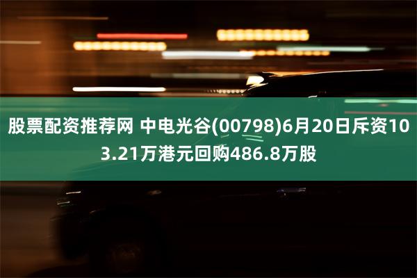 股票配资推荐网 中电光谷(00798)6月20日斥资103.21万港元回购486.8万股