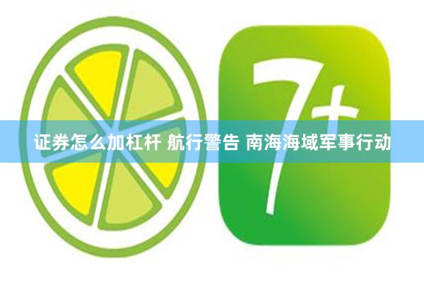 证券怎么加杠杆 航行警告 南海海域军事行动