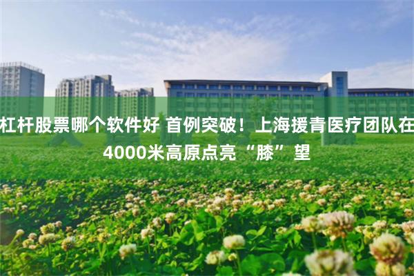 杠杆股票哪个软件好 首例突破！上海援青医疗团队在4000米高原点亮 “膝” 望