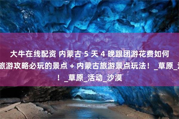 大牛在线配资 内蒙古 5 天 4 晚跟团游花费如何？内蒙古旅游攻略必玩的景点 + 内蒙古旅游景点玩法！_草原_活动_沙漠