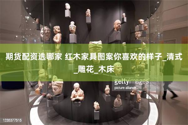 期货配资选哪家 红木家具图案你喜欢的样子_清式_雕花_木床