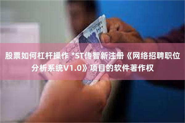 股票如何杠杆操作 *ST传智新注册《网络招聘职位分析系统V1.0》项目的软件著作权
