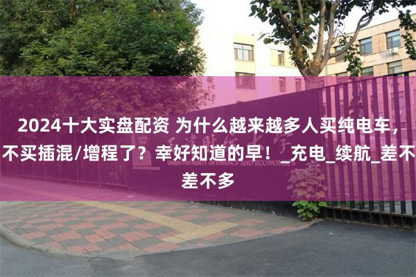 2024十大实盘配资 为什么越来越多人买纯电车，而不买插混/增程了？幸好知道的早！_充电_续航_差不多