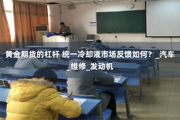 黄金期货的杠杆 统一冷却液市场反馈如何？_汽车_维修_发动机