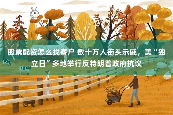 股票配资怎么找客户 数十万人街头示威，美“独立日”多地举行反特朗普政府抗议