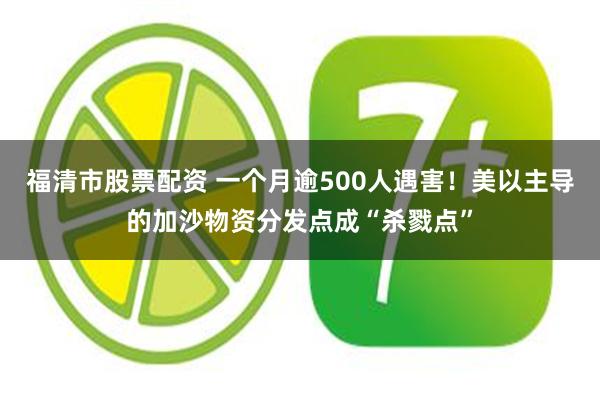 福清市股票配资 一个月逾500人遇害！美以主导的加沙物资分发点成“杀戮点”
