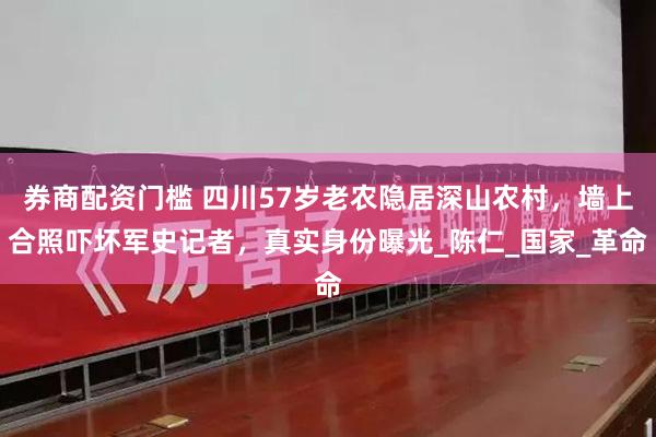 券商配资门槛 四川57岁老农隐居深山农村，墙上合照吓坏军史记者，真实身份曝光_陈仁_国家_革命