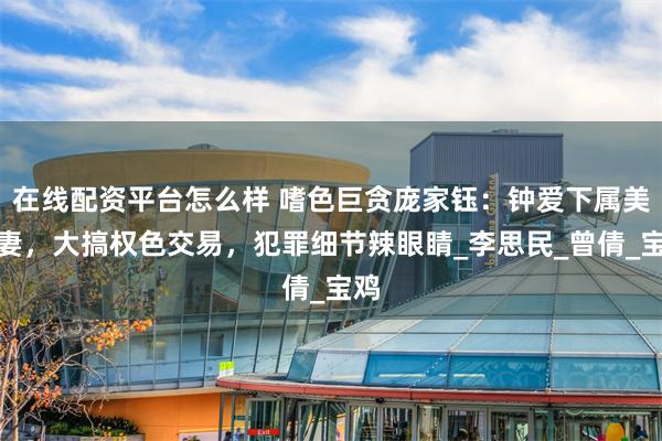 在线配资平台怎么样 嗜色巨贪庞家钰：钟爱下属美娇妻，大搞权色交易，犯罪细节辣眼睛_李思民_曾倩_宝鸡