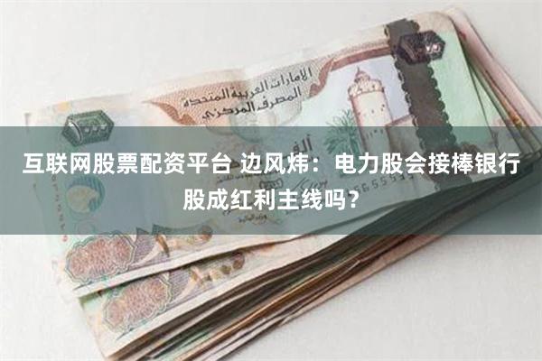 互联网股票配资平台 边风炜:电力股会接棒银行股成红利主线吗?