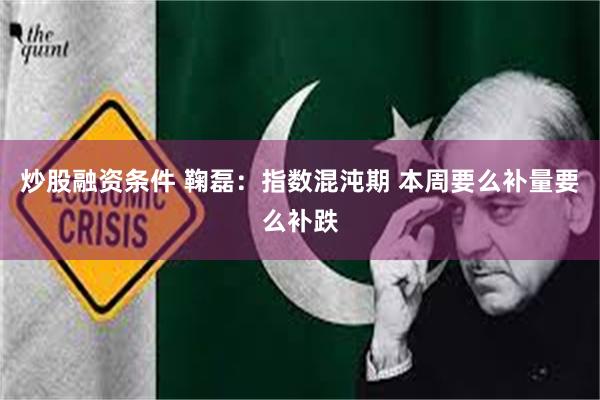 炒股融资条件 鞠磊:指数混沌期 本周要么补量要么补跌