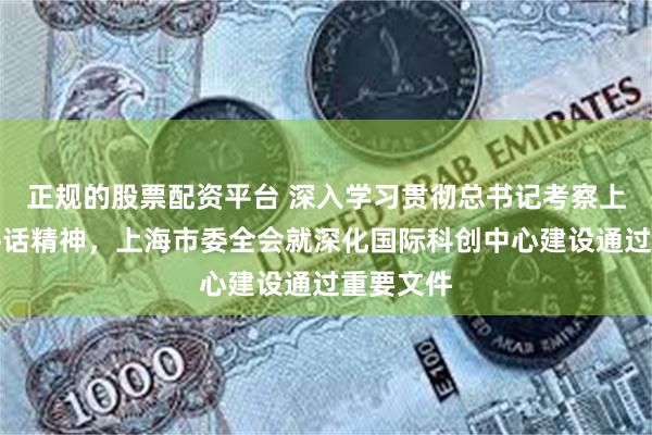 正规的股票配资平台 深入学习贯彻总书记考察上海重要讲话精神，上海市委全会就深化国际科创中心建设通过重要文件